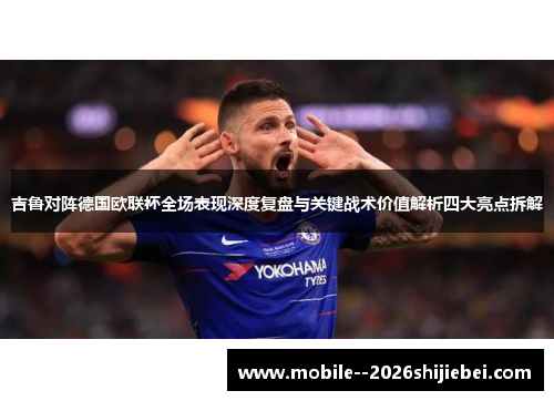 吉鲁对阵德国欧联杯全场表现深度复盘与关键战术价值解析四大亮点拆解