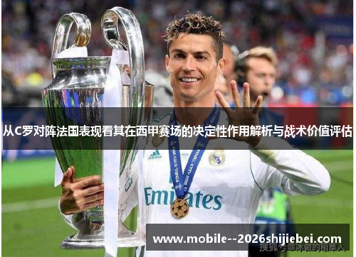 从C罗对阵法国表现看其在西甲赛场的决定性作用解析与战术价值评估 从C罗对阵法国表现看其在西甲赛场的决定性作用解析与战术价值评估