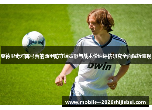 莫德里奇对阵马赛的西甲防守端贡献与战术价值评估研究全面解析表现 莫德里奇对阵马赛的西甲防守端贡献与战术价值评估研究全面解析表现
