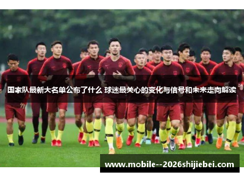 国家队最新大名单公布了什么 球迷最关心的变化与信号和未来走向解读 国家队最新大名单公布了什么 球迷最关心的变化与信号和未来走向解读