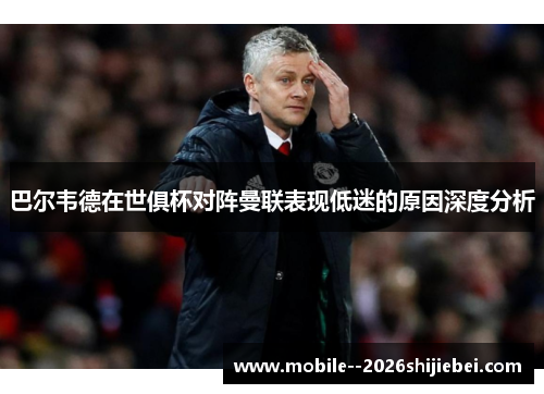 巴尔韦德在世俱杯对阵曼联表现低迷的原因深度分析