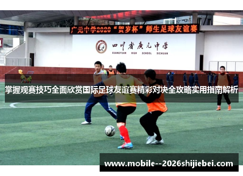 掌握观赛技巧全面欣赏国际足球友谊赛精彩对决全攻略实用指南解析 掌握观赛技巧全面欣赏国际足球友谊赛精彩对决全攻略实用指南解析