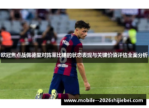欧冠焦点战佩德里对阵莱比锡的状态表现与关键价值评估全面分析