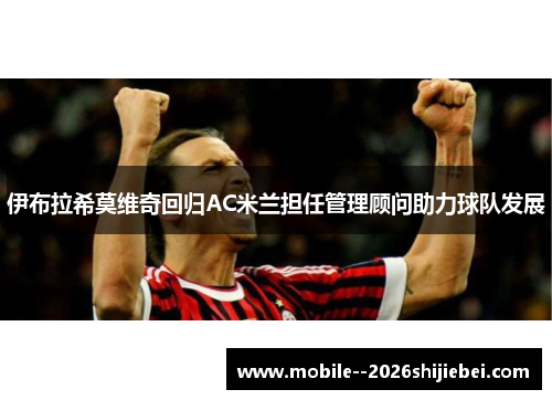 伊布拉希莫维奇回归AC米兰担任管理顾问助力球队发展 伊布拉希莫维奇回归AC米兰担任管理顾问助力球队发展