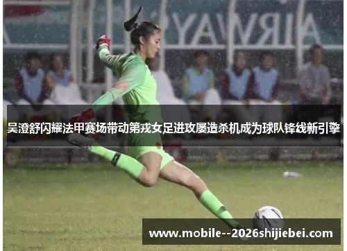吴澄舒闪耀法甲赛场带动第戎女足进攻屡造杀机成为球队锋线新引擎