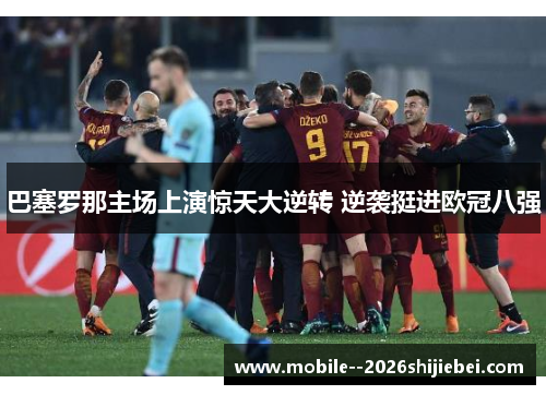 巴塞罗那主场上演惊天大逆转 逆袭挺进欧冠八强 巴塞罗那主场上演惊天大逆转 逆袭挺进欧冠八强