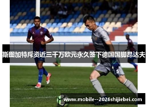 斯图加特斥资近三千万欧元永久签下德国国脚昂达夫 斯图加特斥资近三千万欧元永久签下德国国脚昂达夫