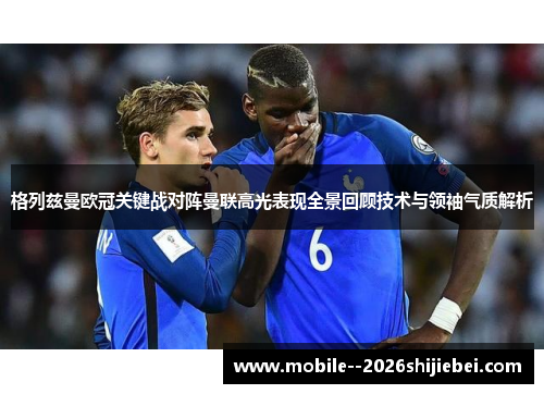 格列兹曼欧冠关键战对阵曼联高光表现全景回顾技术与领袖气质解析 格列兹曼欧冠关键战对阵曼联高光表现全景回顾技术与领袖气质解析