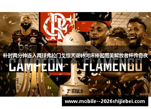 补时两分钟连入两球弗拉门戈惊天逆转河床捧起南美解放者杯传奇夜