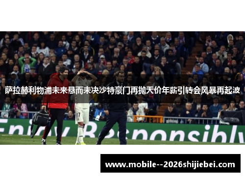 萨拉赫利物浦未来悬而未决沙特豪门再抛天价年薪引转会风暴再起波 萨拉赫利物浦未来悬而未决沙特豪门再抛天价年薪引转会风暴再起波