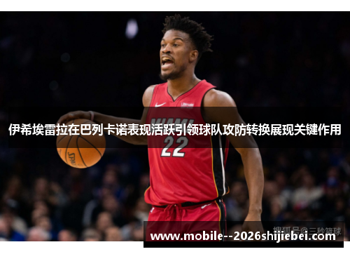 伊希埃雷拉在巴列卡诺表现活跃引领球队攻防转换展现关键作用