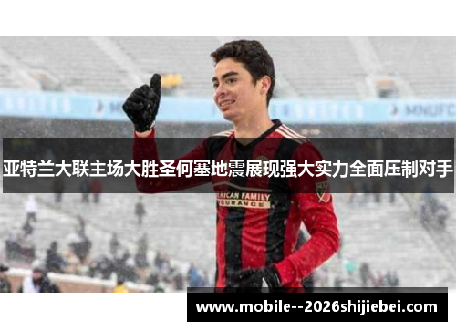 亚特兰大联主场大胜圣何塞地震展现强大实力全面压制对手 亚特兰大联主场大胜圣何塞地震展现强大实力全面压制对手