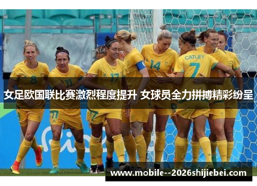 女足欧国联比赛激烈程度提升 女球员全力拼搏精彩纷呈 女足欧国联比赛激烈程度提升 女球员全力拼搏精彩纷呈