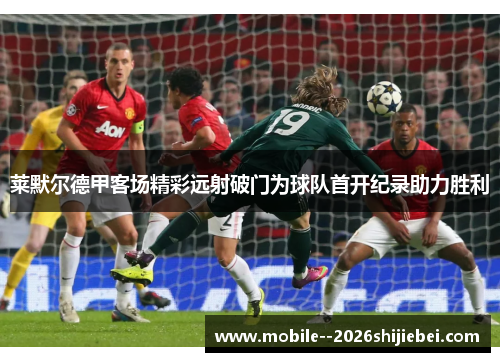 莱默尔德甲客场精彩远射破门为球队首开纪录助力胜利 莱默尔德甲客场精彩远射破门为球队首开纪录助力胜利