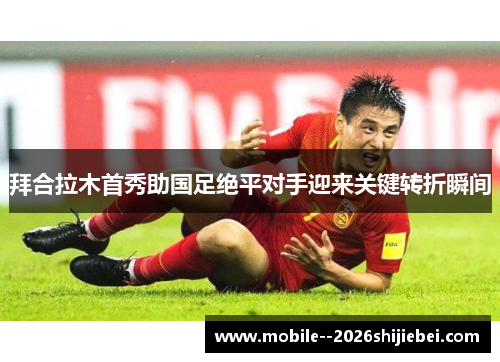 拜合拉木首秀助国足绝平对手迎来关键转折瞬间